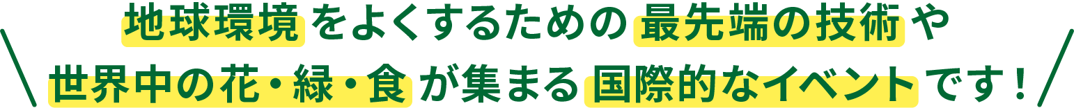 世界の園芸文化や新しい技術などに触れられる国際的なイベントなんです！
