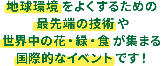 世界の園芸文化や新しい技術などに触れられる国際的なイベントなんです！