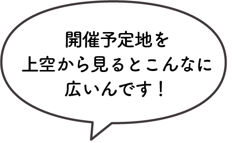 開催予定地を上空から見るとこんなに広いんです！