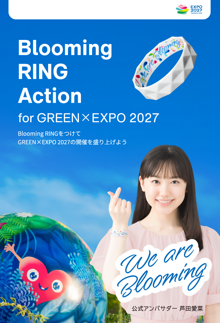 EXPO 2027 YOKOHAMA JAPAN Blooming RING Action for GREEN×EXPO 2027 Blooming RINGをつけて GREEN×EXPO 2027の開催を盛り上げよう 公式アンバサダー 芦田愛菜 We are blooming